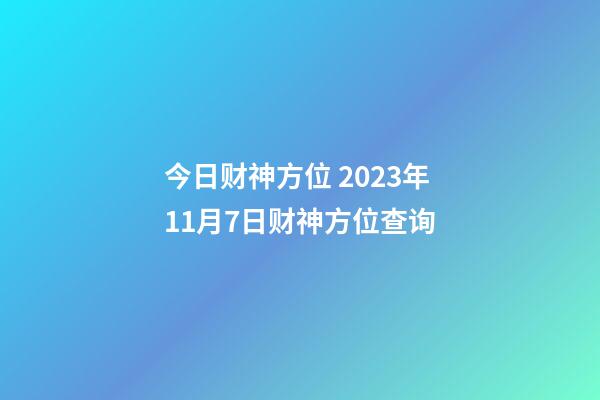 今日财神方位 2023年11月7日财神方位查询